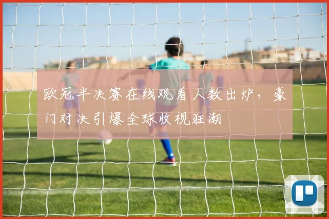 欧冠半决赛在线观看人数出炉，豪门对决引爆全球收视狂潮