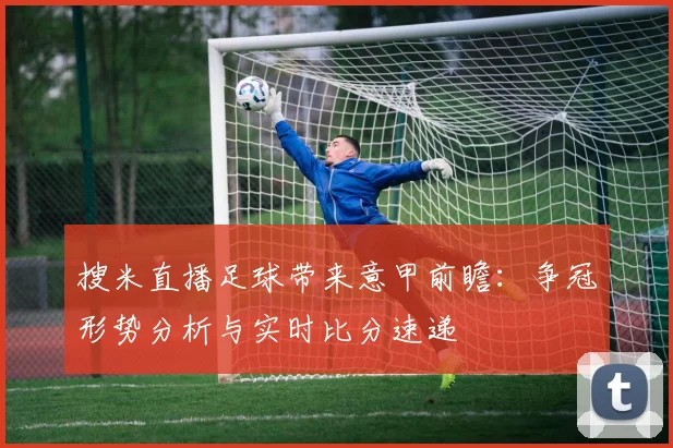 搜米直播足球带来意甲前瞻：争冠形势分析与实时比分速递