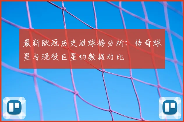 最新欧冠历史进球榜分析：传奇球星与现役巨星的数据对比