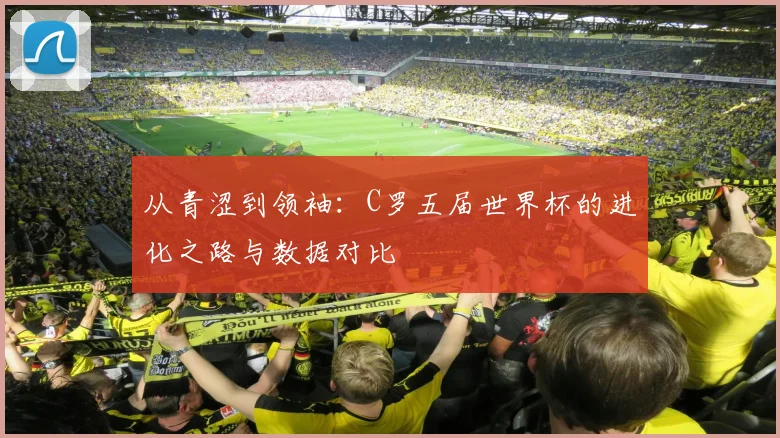 从青涩到领袖：C罗五届世界杯的进化之路与数据对比