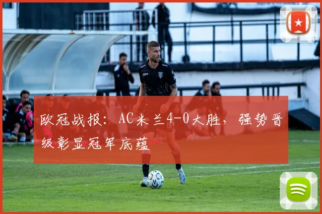 欧冠战报：AC米兰4-0大胜，强势晋级彰显冠军底蕴