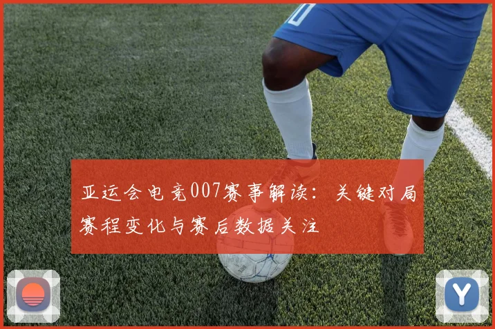 亚运会电竞007赛事解读：关键对局赛程变化与赛后数据关注