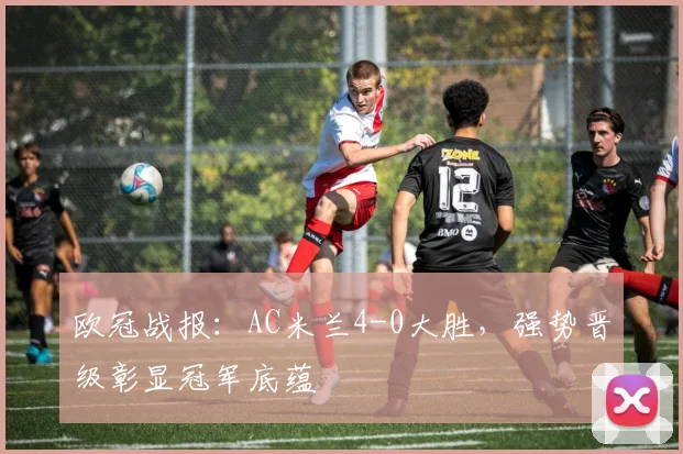 欧冠战报：AC米兰4-0大胜，强势晋级彰显冠军底蕴