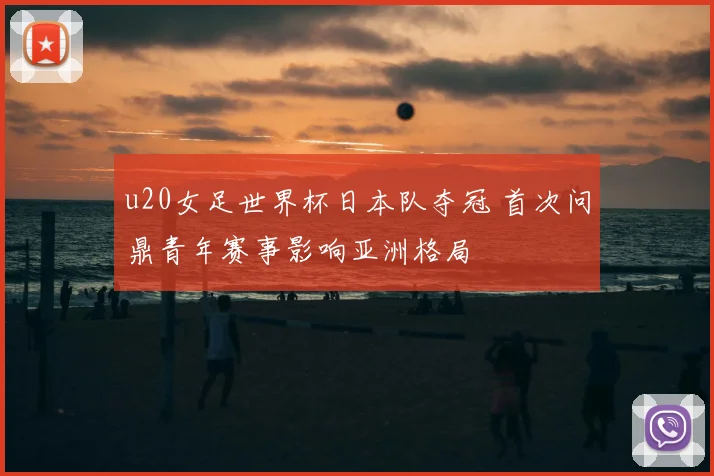 u20女足世界杯日本队夺冠 首次问鼎青年赛事影响亚洲格局