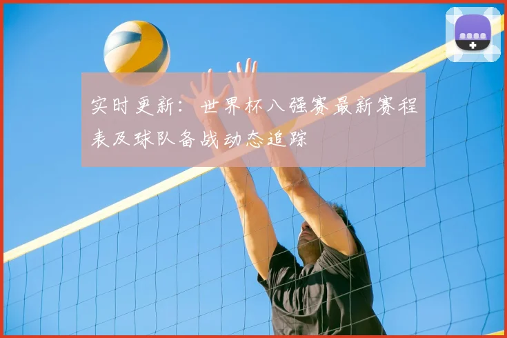 实时更新：世界杯八强赛最新赛程表及球队备战动态追踪