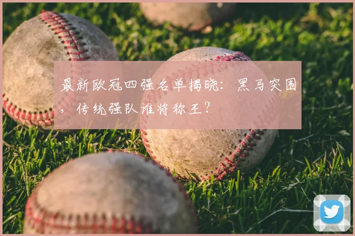 最新欧冠四强名单揭晓：黑马突围，传统强队谁将称王？