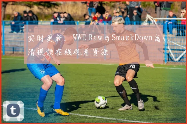 实时更新：WWE Raw与SmackDown高清视频在线观看资源