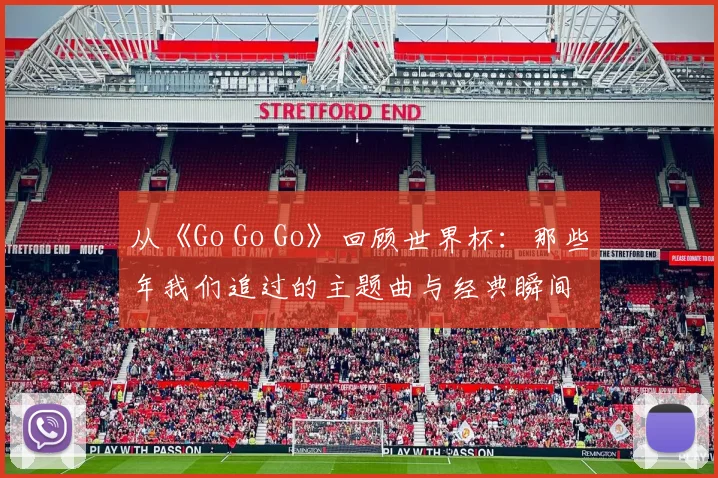 从《Go Go Go》回顾世界杯：那些年我们追过的主题曲与经典瞬间