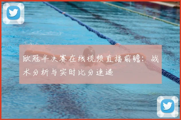 欧冠半决赛在线视频直播前瞻：战术分析与实时比分速递