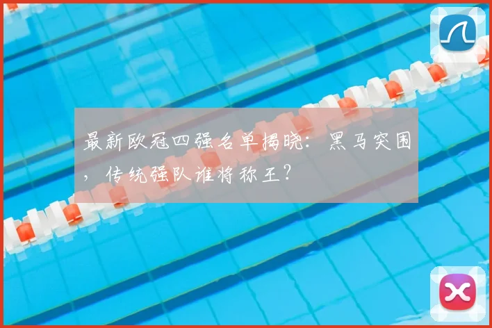 最新欧冠四强名单揭晓：黑马突围，传统强队谁将称王？