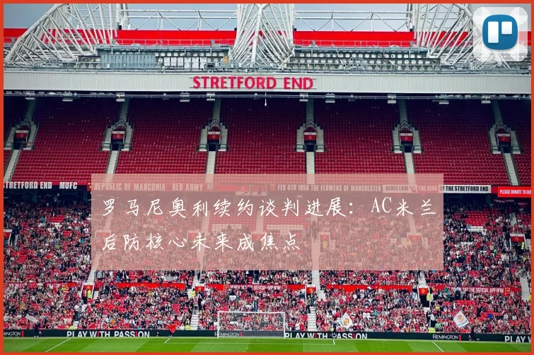 罗马尼奥利续约谈判进展：AC米兰后防核心未来成焦点