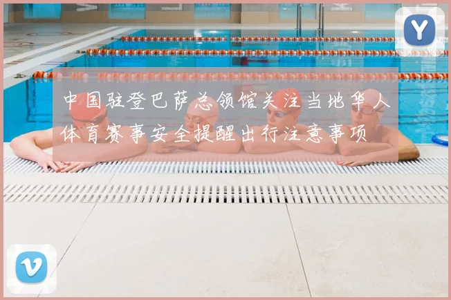 中国驻登巴萨总领馆关注当地华人体育赛事安全提醒出行注意事项