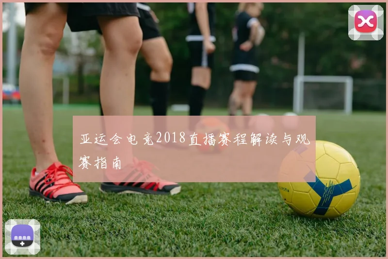 亚运会电竞2018直播赛程解读与观赛指南