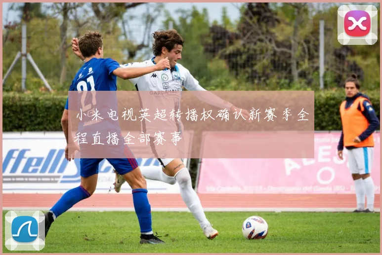 小米电视英超转播权确认新赛季全程直播全部赛事
