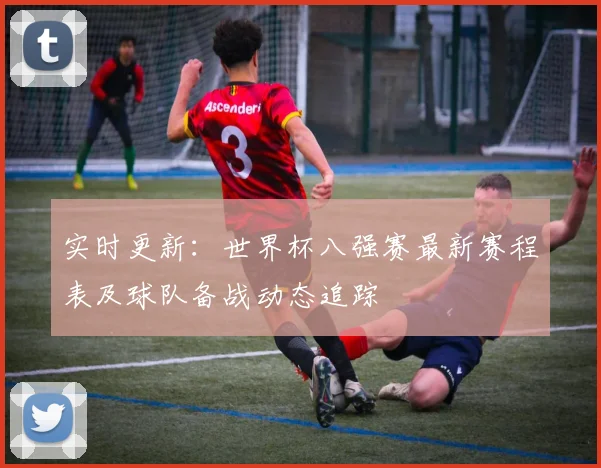 实时更新：世界杯八强赛最新赛程表及球队备战动态追踪
