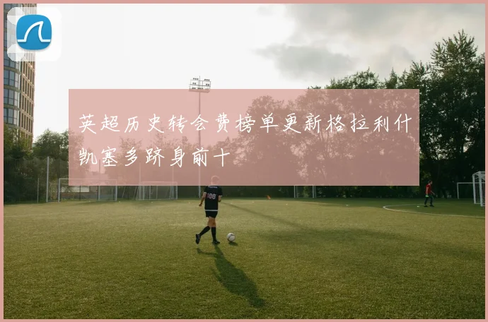 英超历史转会费榜单更新格拉利什凯塞多跻身前十