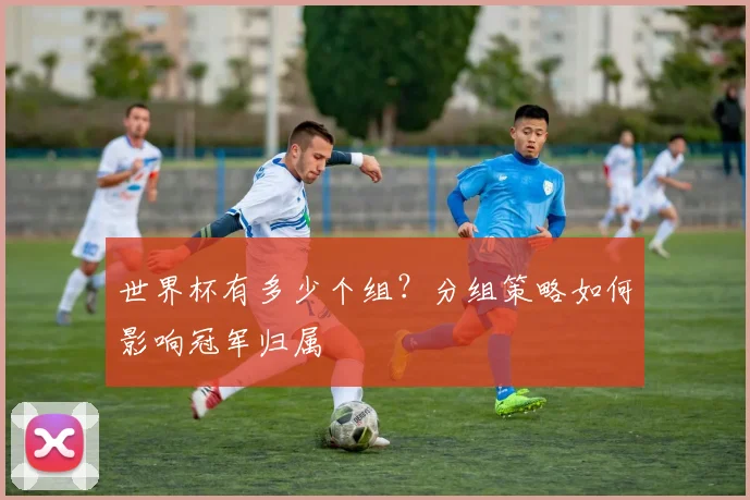 世界杯有多少个组？分组策略如何影响冠军归属