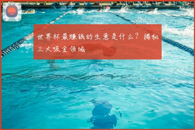 世界杯最赚钱的生意是什么?揭秘三大吸金领域