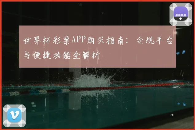 世界杯彩票APP购买指南:合规平台与便捷功能全解析