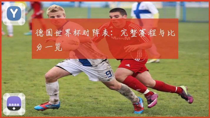 德国世界杯对阵表：完整赛程与比分一览