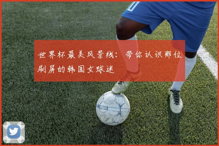 世界杯最美风景线：带你认识那位刷屏的韩国女球迷