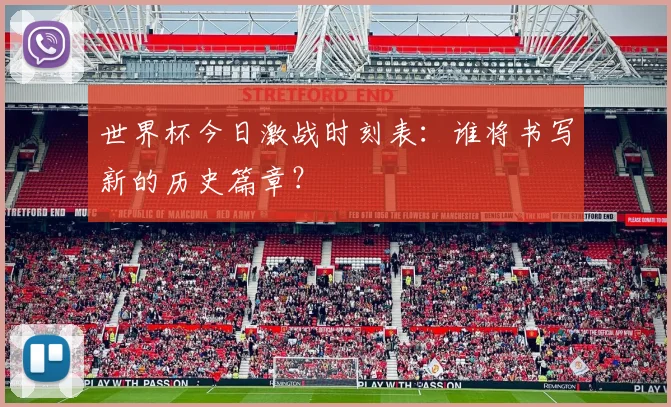 世界杯今日激战时刻表:谁将书写新的历史篇章?