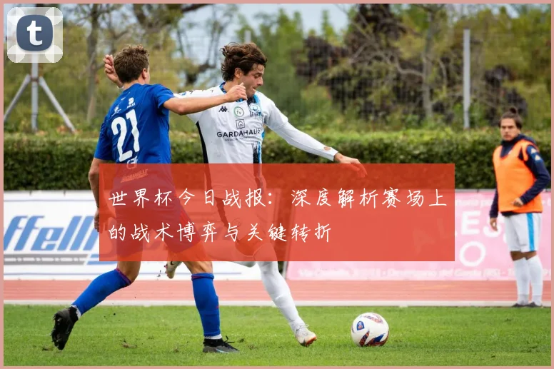 世界杯今日战报：深度解析赛场上的战术博弈与关键转折