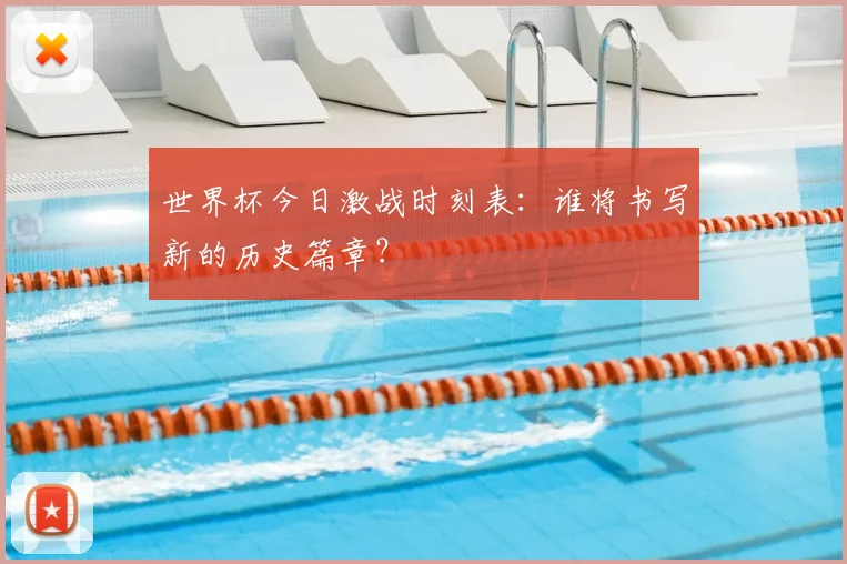 世界杯今日激战时刻表：谁将书写新的历史篇章？