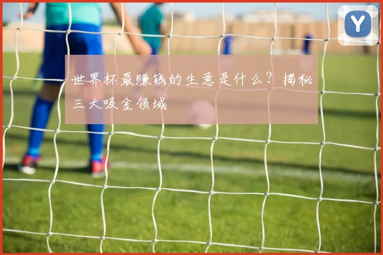 世界杯最赚钱的生意是什么？揭秘三大吸金领域