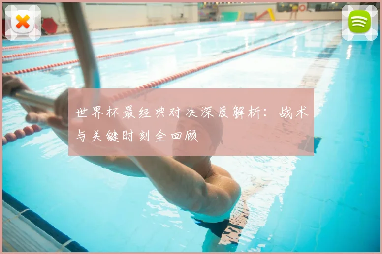 世界杯最经典对决深度解析：战术与关键时刻全回顾