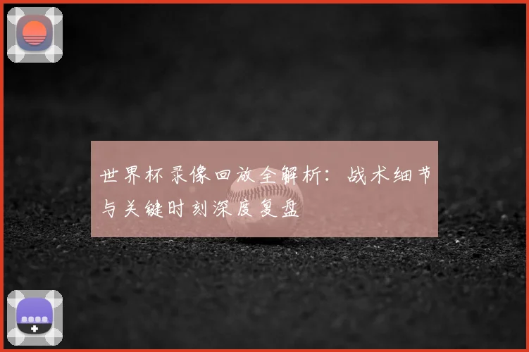 世界杯录像回放全解析:战术细节与关键时刻深度复盘