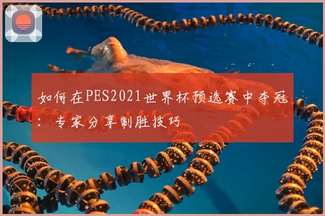 如何在PES2021世界杯预选赛中夺冠：专家分享制胜技巧