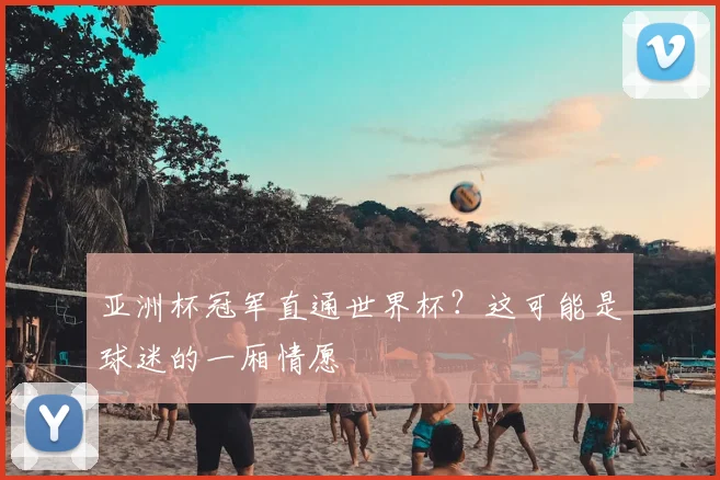 亚洲杯冠军直通世界杯？这可能是球迷的一厢情愿
