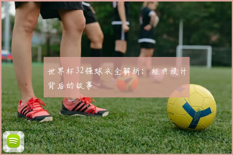 世界杯32强球衣全解析：经典设计背后的故事
