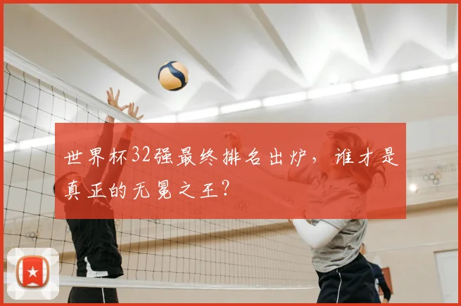 世界杯32强最终排名出炉，谁才是真正的无冕之王？