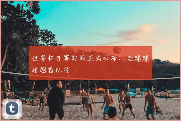 世界杯开赛时间正式公布:全球球迷翘首以待