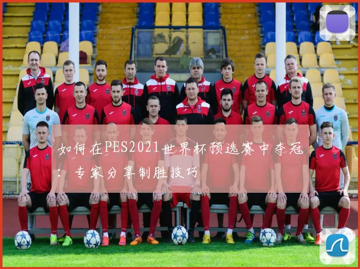 如何在PES2021世界杯预选赛中夺冠:专家分享制胜技巧
