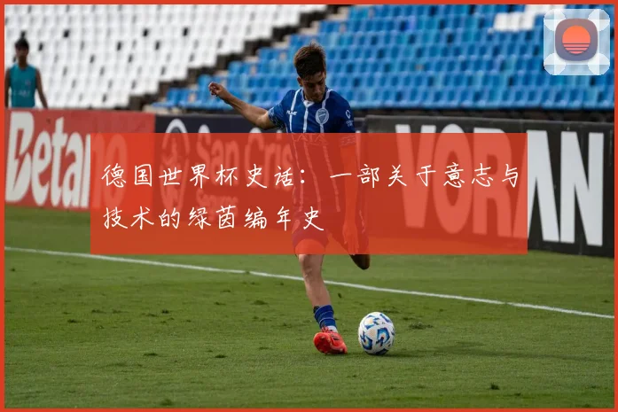 德国世界杯史话:一部关于意志与技术的绿茵编年史