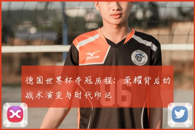 德国世界杯夺冠历程：荣耀背后的战术演变与时代印记