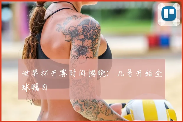 世界杯开赛时间揭晓：几号开始全球瞩目