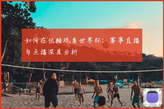 如何在优酷观看世界杯：赛事直播与点播深度分析