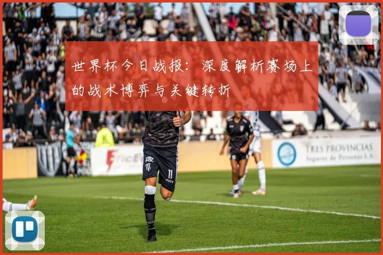 世界杯今日战报:深度解析赛场上的战术博弈与关键转折