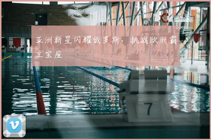 亚洲新星闪耀俄罗斯，挑战欧洲霸主宝座