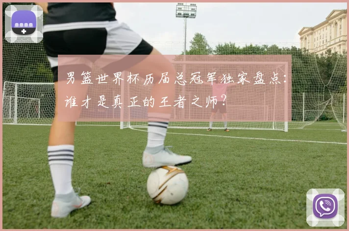 男篮世界杯历届总冠军独家盘点：谁才是真正的王者之师？