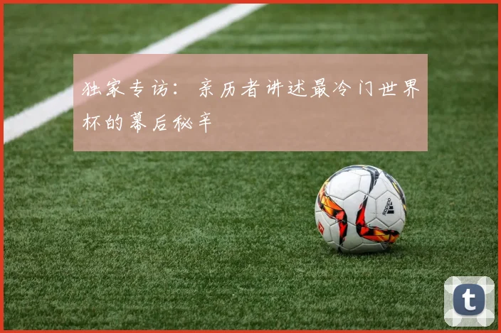 独家专访：亲历者讲述最冷门世界杯的幕后秘辛