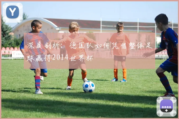 深度剖析：德国队如何凭借整体足球赢得2014世界杯